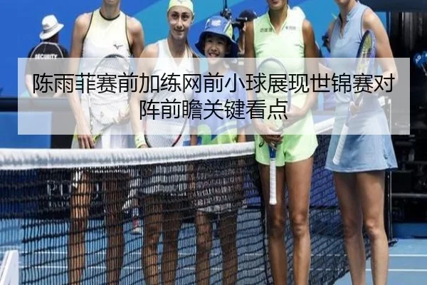 陈雨菲赛前加练网前小球展现世锦赛对阵前瞻关键看点