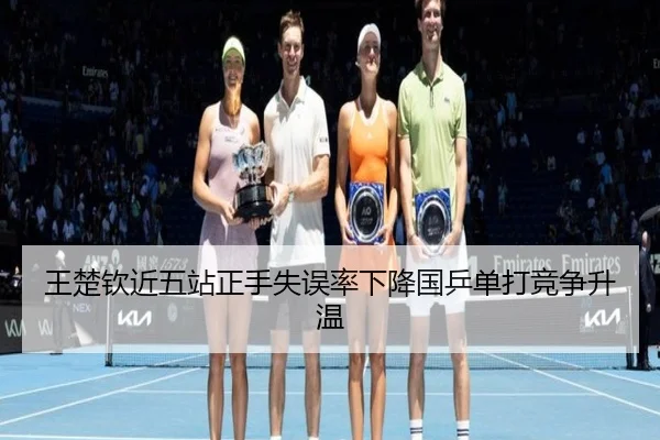 王楚钦近五站正手失误率下降国乒单打竞争升温